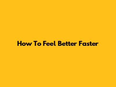How To Feel Better Faster