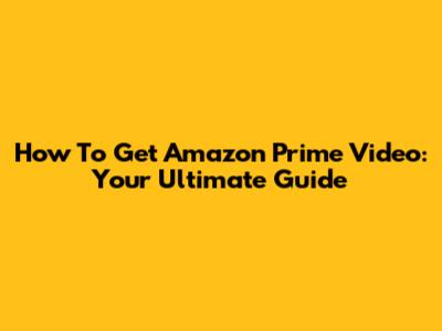 How To Get Amazon Prime Video: Your Ultimate Guide