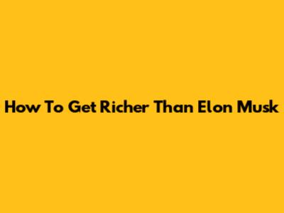 How To Get Richer Than Elon Musk