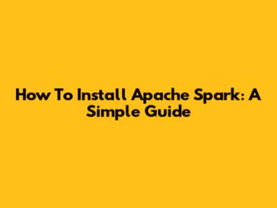 How To Install Apache Spark: A Simple Guide