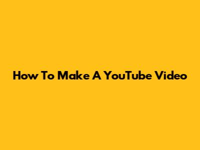 How To Make A YouTube Video