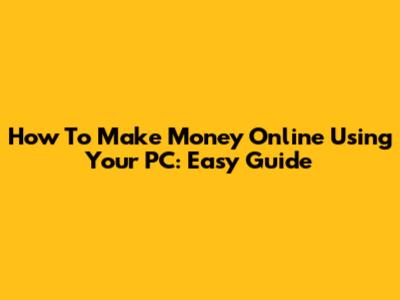 How To Make Money Online Using Your PC: Easy Guide