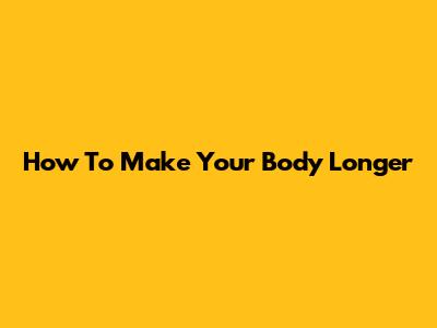 How To Make Your Body Longer