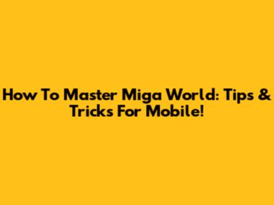How To Master Miga World: Tips & Tricks For Mobile!