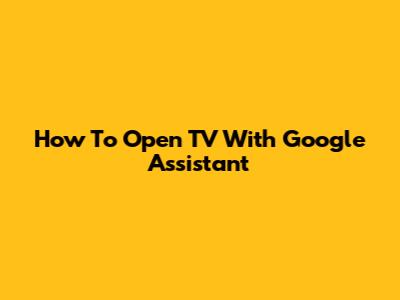 How To Open TV With Google Assistant