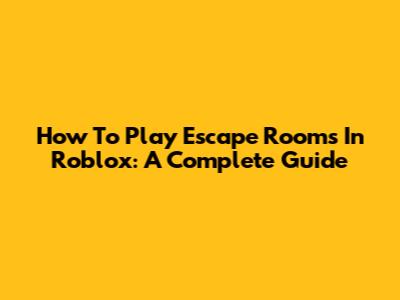 How To Play Escape Rooms In Roblox: A Complete Guide