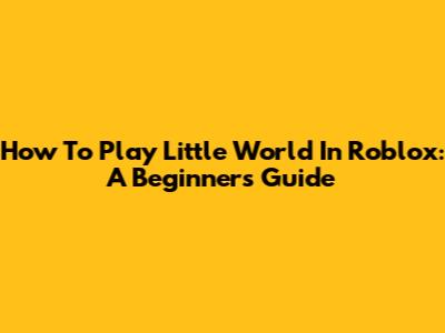 How To Play Little World In Roblox: A Beginner's Guide