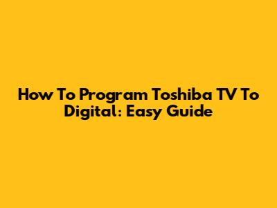 How To Program Toshiba TV To Digital: Easy Guide