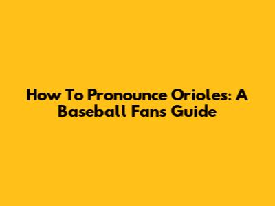 How To Pronounce Orioles: A Baseball Fan's Guide