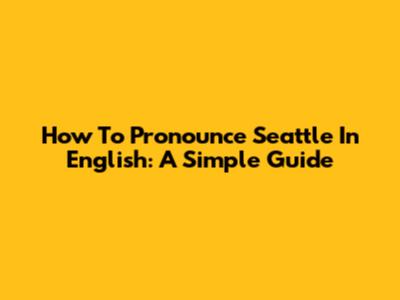 How To Pronounce Seattle In English: A Simple Guide