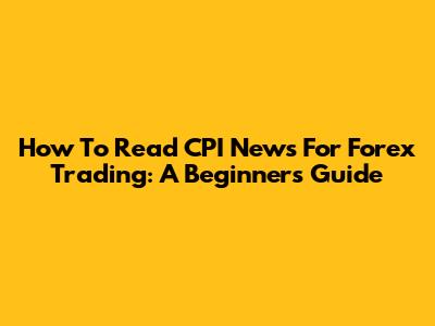How To Read CPI News For Forex Trading: A Beginner's Guide