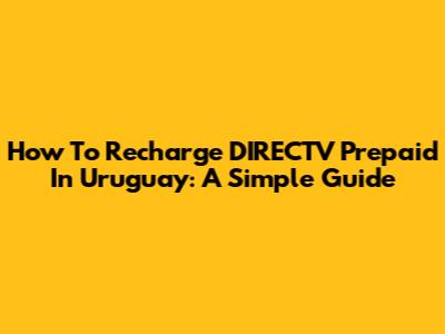 How To Recharge DIRECTV Prepaid In Uruguay: A Simple Guide