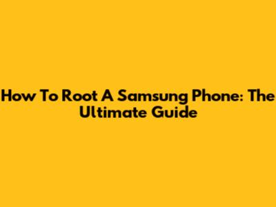 How To Root A Samsung Phone: The Ultimate Guide