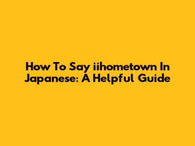 How To Say 'iihometown' In Japanese: A Helpful Guide