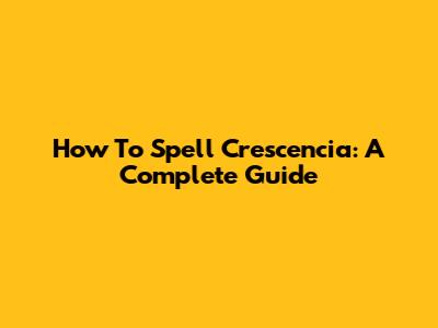 How To Spell Crescencia: A Complete Guide