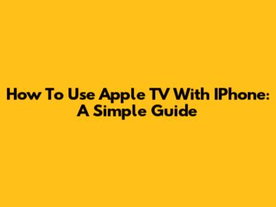How To Use Apple TV With IPhone: A Simple Guide