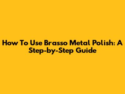 How To Use Brasso Metal Polish: A Step-by-Step Guide