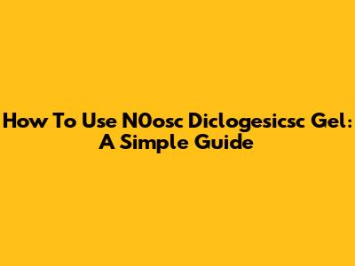 How To Use N0osc Diclogesicsc Gel: A Simple Guide