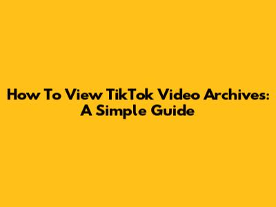 How To View TikTok Video Archives: A Simple Guide