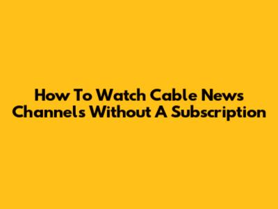 How To Watch Cable News Channels Without A Subscription