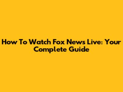How To Watch Fox News Live: Your Complete Guide