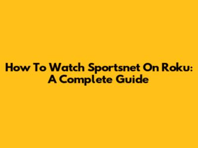How To Watch Sportsnet On Roku: A Complete Guide