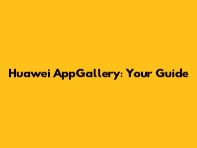 Huawei AppGallery: Your Guide