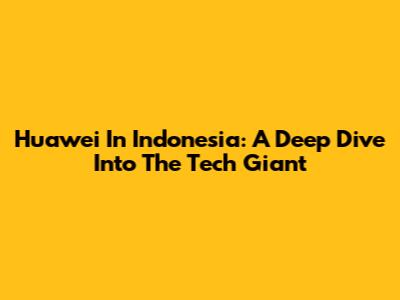 Huawei In Indonesia: A Deep Dive Into The Tech Giant