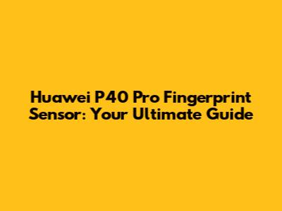 Huawei P40 Pro Fingerprint Sensor: Your Ultimate Guide