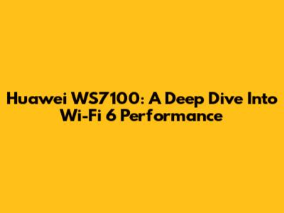 Huawei WS7100: A Deep Dive Into Wi-Fi 6 Performance