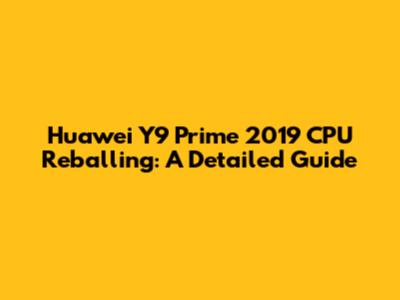Huawei Y9 Prime 2019 CPU Reballing: A Detailed Guide