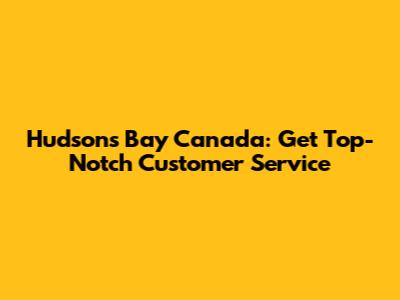 Hudson's Bay Canada: Get Top-Notch Customer Service
