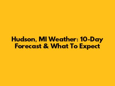 Hudson, MI Weather: 10-Day Forecast & What To Expect
