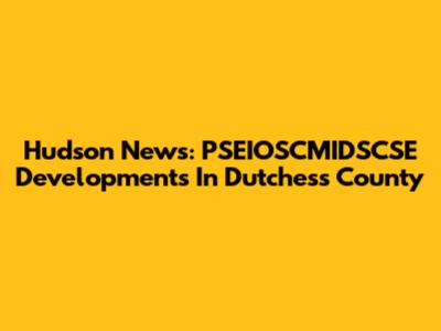 Hudson News: PSEIOSCMIDSCSE Developments In Dutchess County