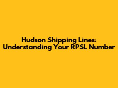 Hudson Shipping Lines: Understanding Your RPSL Number