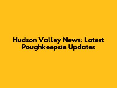 Hudson Valley News: Latest Poughkeepsie Updates