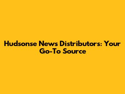 Hudsonse News Distributors: Your Go-To Source