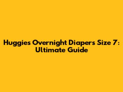 Huggies Overnight Diapers Size 7: Ultimate Guide