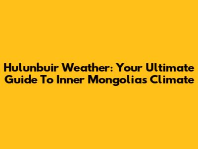 Hulunbuir Weather: Your Ultimate Guide To Inner Mongolia's Climate