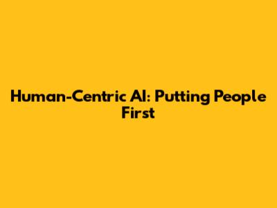 Human-Centric AI: Putting People First