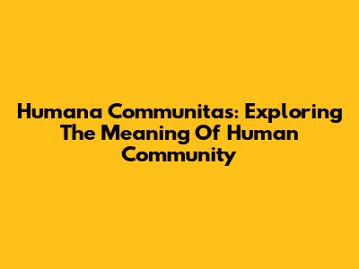 Humana Communitas: Exploring The Meaning Of Human Community