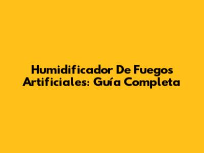 Humidificador De Fuegos Artificiales: Guía Completa