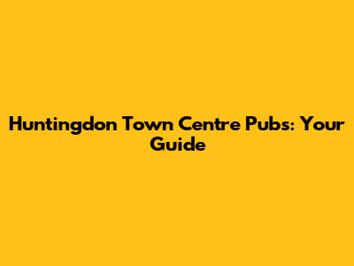 Huntingdon Town Centre Pubs: Your Guide