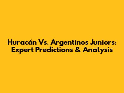 Huracán Vs. Argentinos Juniors: Expert Predictions & Analysis