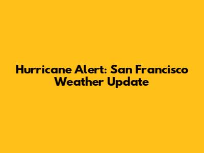 Hurricane Alert: San Francisco Weather Update