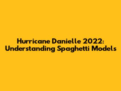 Hurricane Danielle 2022: Understanding Spaghetti Models
