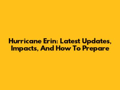 Hurricane Erin: Latest Updates, Impacts, And How To Prepare