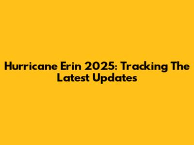Hurricane Erin 2025: Tracking The Latest Updates