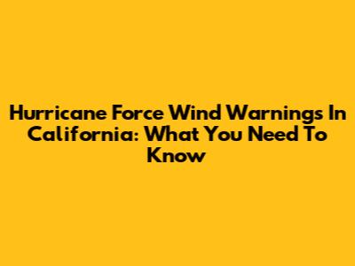 Hurricane Force Wind Warnings In California: What You Need To Know