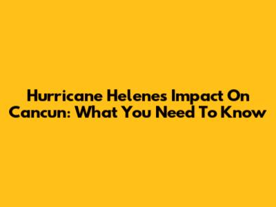 Hurricane Helene's Impact On Cancun: What You Need To Know